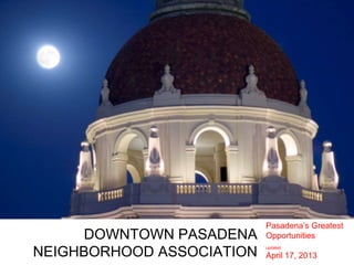 Pasadena’s Greatest
      DOWNTOWN PASADENA    Opportunities

NEIGHBORHOOD ASSOCIATION
                           updated

                           April 17, 2013
 
