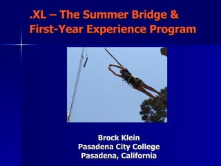 .XL – The Summer Bridge & First-Year Experience Program   Brock Klein Pasadena City College Pasadena, California 