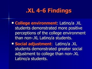 .XL 4-6 Findings College environment : Latino/a .XL students demonstrated more positive perceptions of the college environment than non-.XL Latino/a students.  Social adjustment :   Latino/a .XL students demonstrated greater social adjustment to college than non-.XL Latino/a students. 