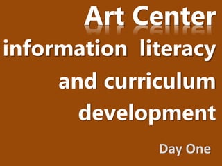 Art Center
information literacy
and curriculum
development
Day One
 