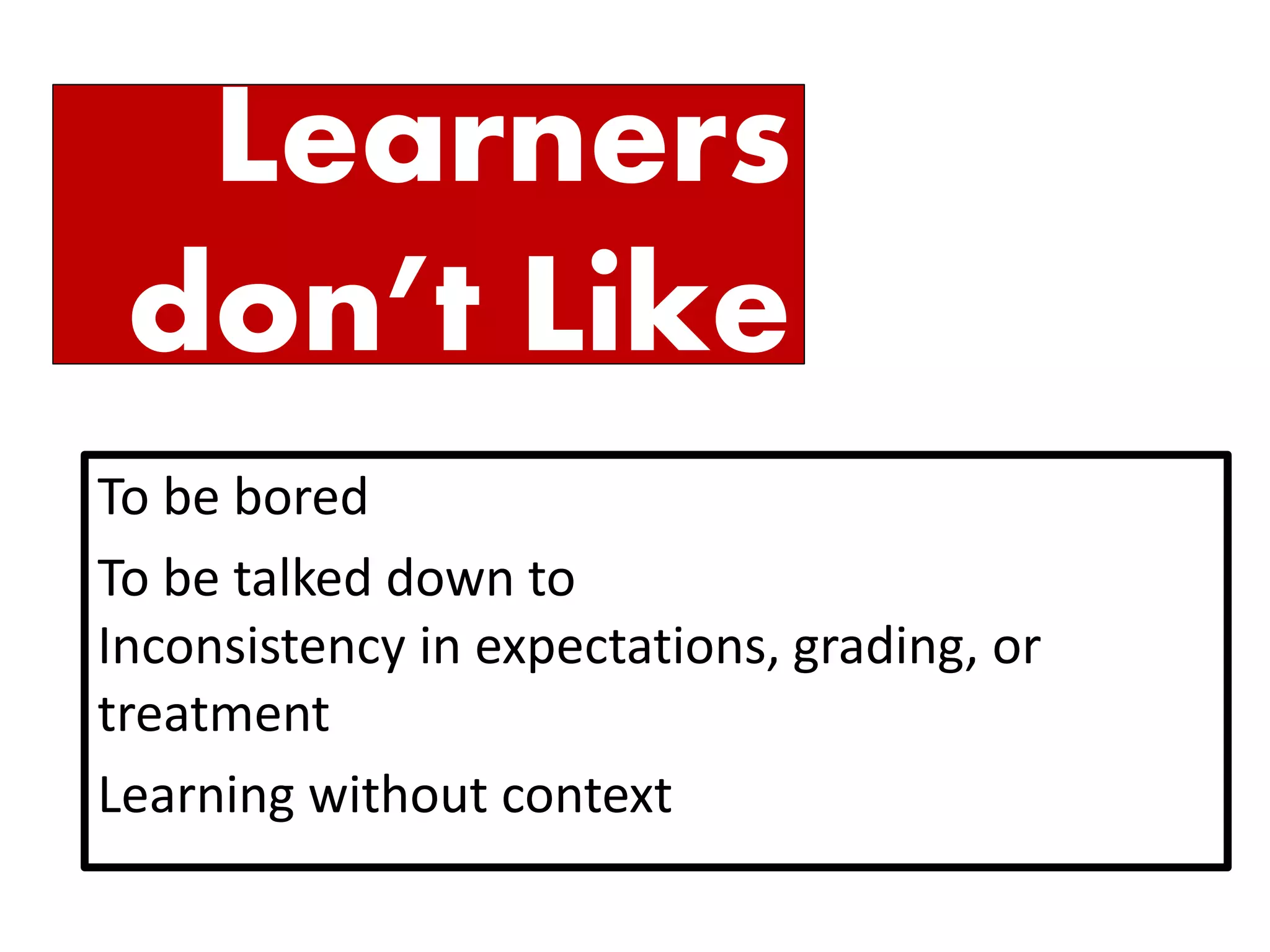 To be bored 
To be talked down to 
Inconsistency in expectations, grading, or treatment 
Learning without context 
Learners don’t Like  
