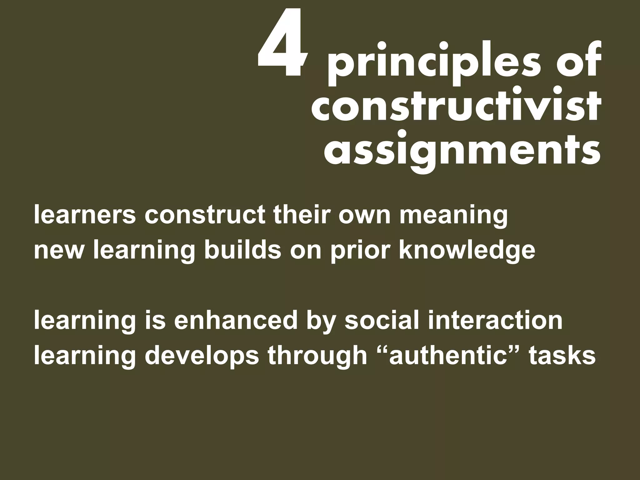 4 principles of constructivist assignments 
learners construct their own meaning 
new learning builds on prior knowledge 
learning is enhanced by social interaction 
learning develops through “authentic” tasks  