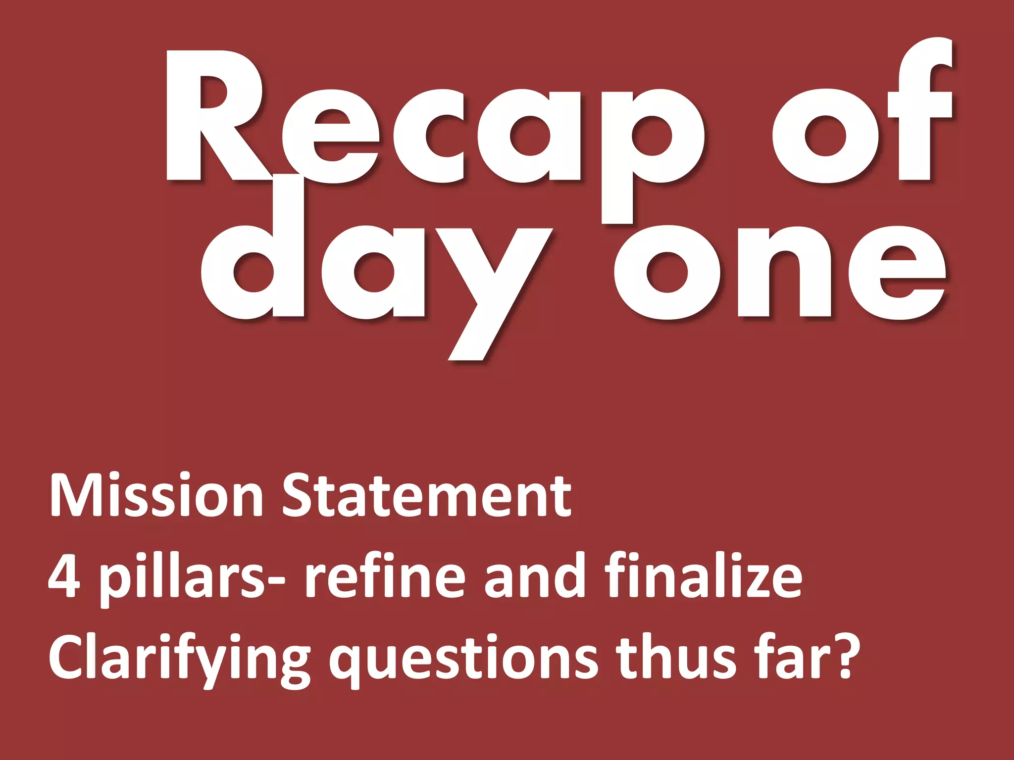 Recap of day one 
Mission Statement 
4 pillars- refine and finalize 
Clarifying questions thus far?  