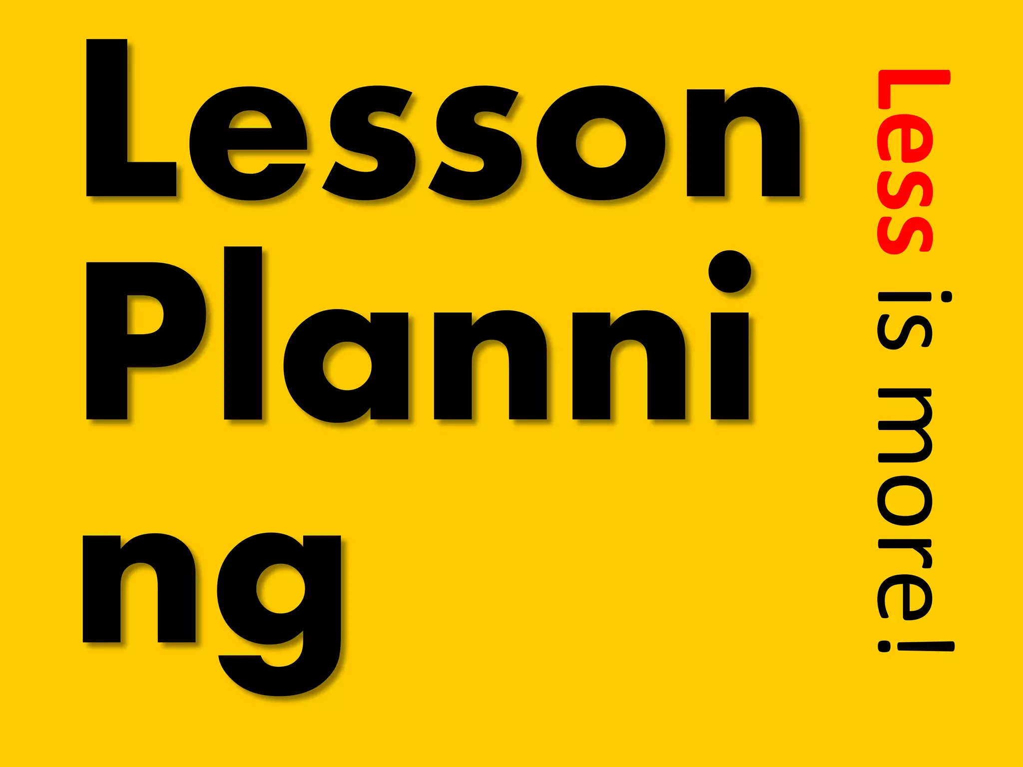 Less is more! 
Lesson Planning  