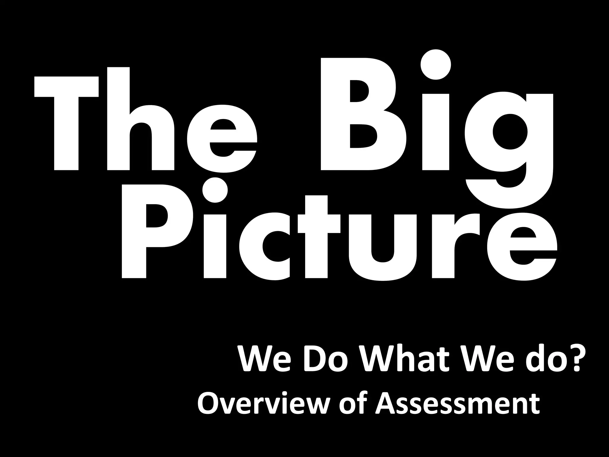 The Big Picture 
Why We Do What We do? 
Overview of Assessment  