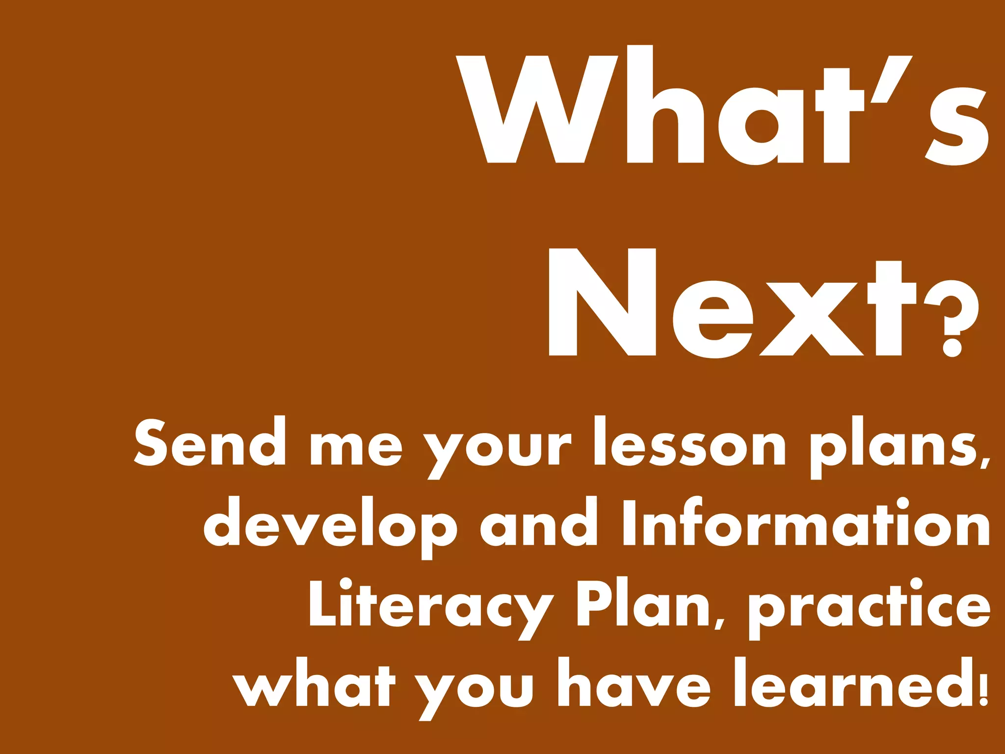 What’s Next? Send me your lesson plans, develop and Information Literacy Plan, practice what you have learned! 