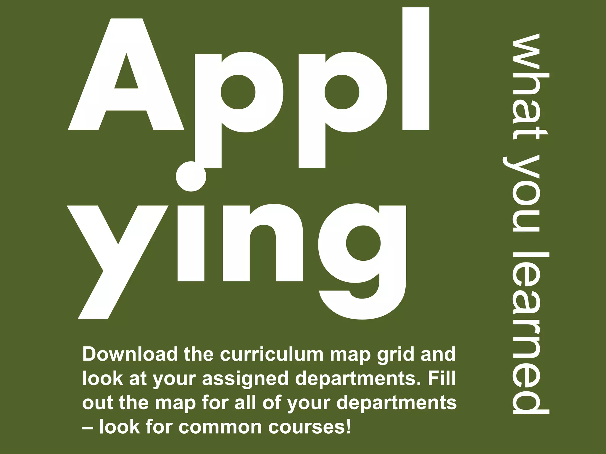 Appl ying 
what you learned 
Download the curriculum map grid and look at your assigned departments. Fill out the map for all of your departments – look for common courses!  