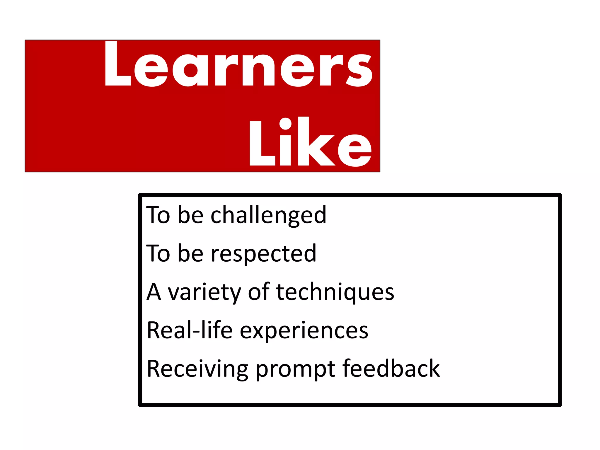 Learners Like 
To be challenged 
To be respected 
A variety of techniques 
Real-life experiences 
Receiving prompt feedback  