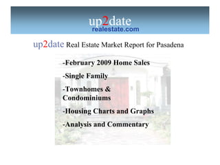 up2date
                realestate.com

up2date Real Estate Market Report for Pasadena
        -February 2009 Home Sales
        -Single Family
        -Townhomes &
        Condominiums
        -Housing Charts and Graphs
        -Analysis and Commentary
 