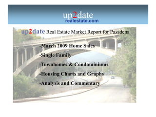 up2date
                 realestate.com

up2date Real Estate Market Report for Pasadena

       -March 2009 Home Sales
       -Single Family
       -Townhomes & Condominiums
       -Housing Charts and Graphs
       -Analysis and Commentary
 