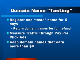 Domain Name “Tasting” Register and “taste” name for 5 days Return domain names for full refund Measure Traffic Through Pay Per Click Ads Keep domain names that earn more than $6 