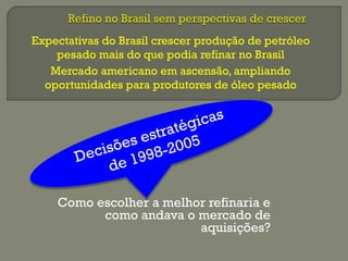 Como escolher a melhor refinaria e
como andava o mercado de
aquisições?
Expectativas do Brasil crescer produção de petróleo
pesado mais do que podia refinar no Brasil
Mercado americano em ascensão, ampliando
oportunidades para produtores de óleo pesado
 