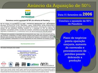 Plano de negócios
previa operação
conjunta, aumento
de conversão e
processamento de
petróleo pesado
dobrando a
produção
Data: 01 Setembro de 2006
Concluiu a aquisição de 50%
de Pasadena
 