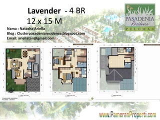 Lavender - 4 BR 
12 x 15 M 
Nama : Natasha Ariella 
Blog : Clusterpasadeniaresidence.blogspot.com 
Email: ariellatan@gmail.com 
 