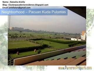 Nama : Natasha Ariella 
Blog : Clusterpasadeniaresidence.blogspot.com 
Email: ariellatan@gmail.com 
Neighborhood – Pacuan Kuda Pulomas 
 