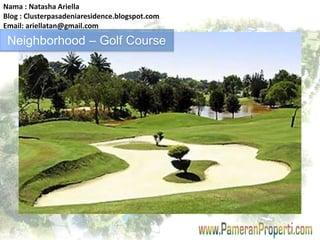 Nama : Natasha Ariella 
Blog : Clusterpasadeniaresidence.blogspot.com 
Email: ariellatan@gmail.com 
Neighborhood – Golf Course 
 