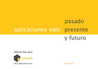 pasado
aplicaciones web: presente
                  y futuro

Alberto San José




http://www.idumm.org   Abril 2007