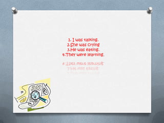 1. I was talking.
2.She was crying
3.He was eating.
4.They were learning.
 