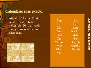LiliaMurielVelozSanabria
Calendario más exacto.
• Año de 365 días. El año
solar (haab) tenía 18
meses de 20 días cada
uno y otro más de sólo
cinco días.
Pop
Uo
Zip
Zotz
Tzec
Xul
Yaxkin
Mol
Chen
Yax
Zac
Ceh
Mac
Kankin
Moan
Pax
Kayab
Cumbu
Uayeb
 