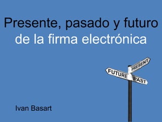 Presente, pasado y futuro
  de la firma electrónica



 Ivan Basart
 
