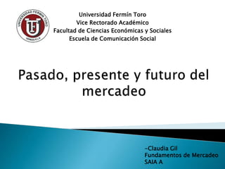 Universidad Fermín Toro
Vice Rectorado Académico
Facultad de Ciencias Económicas y Sociales
Escuela de Comunicación Social
-Claudia Gil
Fundamentos de Mercadeo
SAIA A
 