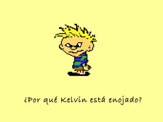 ¿Por qué Kelvin está enojado?
 