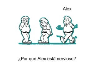 Alex




¿Por qué Alex está nervioso?
 