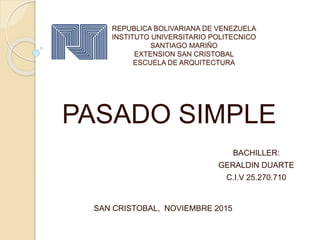 REPUBLICA BOLIVARIANA DE VENEZUELA
INSTITUTO UNIVERSITARIO POLITECNICO
SANTIAGO MARIÑO
EXTENSION SAN CRISTOBAL
ESCUELA DE ARQUITECTURA
PASADO SIMPLE
BACHILLER:
GERALDIN DUARTE
C.I.V 25.270.710
SAN CRISTOBAL, NOVIEMBRE 2015
 