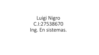 Luigi Nigro
C.I:27538670
Ing. En sistemas.
 