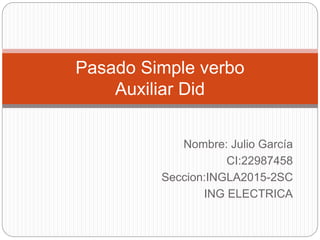 Nombre: Julio García
CI:22987458
Seccion:INGLA2015-2SC
ING ELECTRICA
Pasado Simple verbo
Auxiliar Did
 