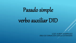 LCDO. ALBERT DOMÍNGUEZ
ÁREA DE FORMACIÓN LENGUA EXTRANJERA
Pasado simple
verbo auxiliar DID
 