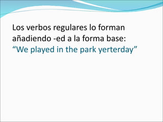Los verbos regulares lo forman añadiendo -ed a la forma base: “We played in the park yerterday” 