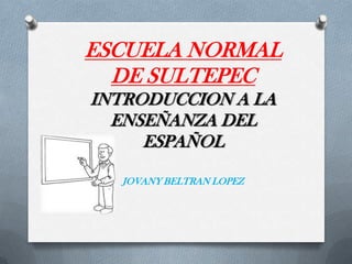 ESCUELA NORMAL
  DE SULTEPEC
INTRODUCCION A LA
  ENSEÑANZA DEL
     ESPAÑOL

  JOVANY BELTRAN LOPEZ
 