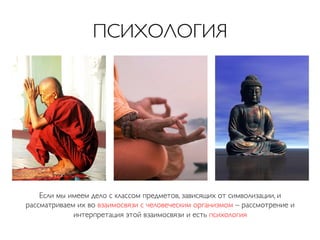 ПСИХОЛОГИЯ	


Если мы имеем дело с классом предметов, зависящих от символизации, и
рассматриваем их во взаимосвязи с человеческим организмом – рассмотрение и
интерпретация этой взаимосвязи и есть психология	

	


 