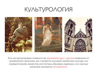 КУЛЬТУРОЛОГИЯ	


Если мы рассматриваем символаты во взаимосвязи друг с другом, независимо от
человеческого организма, они становятся культурой, элементами культуры или
сосредоточением элементов, институтами, обычаями, кодексами, а их научным
изучением занимается культурология	

	


 