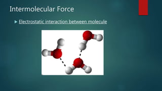 Intermolecular Force
 Electrostatic interaction between molecule
 