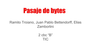 Pasaje de bytes
Ramito Troiano, Juan Pablo Bettendorff, Elias
Zamborlini
2 cbc “B”
TIC
 