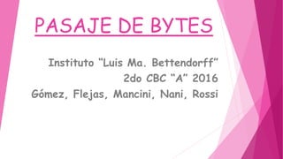 PASAJE DE BYTES
Instituto “Luis Ma. Bettendorff”
2do CBC “A” 2016
Gómez, Flejas, Mancini, Nani, Rossi
 