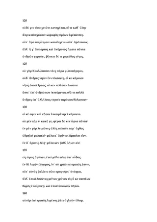 120
ο δ μιν ε σοιχνε σι κυνηγ ται, ο τε καθ ληνὐ έ ἰ ῦ έ ἵ ᾽ ὕ
λγεα π σχουσιν κορυφ ς ρ ων φ ποντες.ἄ ά ὰ ὀ έ ἐ έ
ο τ ρα πο μνηισιν κατα σχεται ο τ ρ τοισιν,ὔ ᾽ ἄ ί ΐ ὔ ᾽ ἀ ό
λλ γ σπαρτος κα ν ροτος ματα π νταἀ ᾽ ἥ ᾽ ἄ ὶ ἀ ή ἤ ά
νδρ ν χηρε ει, β σκει δ τε μηκ δας α γας.ἀ ῶ ύ ό έ ά ἶ
125
ο γ ρ Κυκλ πεσσι ν ες π ρα μιλτοπ ρηιοι,ὐ ὰ ώ έ ά ά
ο δ νδρες νη ν νι τ κτονες, ο κε κ μοιενὐ ᾽ ἄ ῶ ἔ έ ἵ ά
ν ας υσσ λμους, α κεν τελ οιεν κασταῆ ἐ έ ἵ έ ἕ
στε π νθρ πων κνε μεναι, ο τε πολλἄ ᾽ ἐ ᾽ ἀ ώ ἱ ύ ἷά ὰ
νδρες π λλ λους νηυσ ν περ ωσι θ λασσαν·ἄ ἐ ᾽ ἀ ή ὶ ό ά
130
ο κ σφιν κα ν σον υκτιμ νην κ μοντο.ἵ έ ὶ ῆ ἐ έ ἐ ά
ο μ ν γ ρ τι κακ γε, φ ροι δ κεν ρια π ντα·ὐ ὲ ά ή έ έ ὥ ά
ν μ ν γ ρ λειμ νες λ ς πολιο ο παρ χθαςἐ ὲ ὰ ῶ ἁ ὸ ῖ ᾽ ὄ
δρηλο μαλακο · μ λα κ φθιτοι μπελοι ε εν.ὑ ὶ ί ά ᾽ ἄ ἄ ἶ
ν δ ροσις λε η· μ λα κεν βαθ λ ιον α εἐ ᾽ ἄ ί ά ὺ ή ἰ ὶ
135
ε ς ρας μ ιεν, πε μ λα π αρ π ο δας.ἰ ὥ ἀ ῶ ἐ ὶ ά ῖ ὑ ᾽ ὖ
ν δ λιμ ν ορμος, ν ο χρε πε σματ ς στιν,ἐ ὲ ὴ ἐύ ἵ ᾽ ὐ ὼ ί ό ἐ
ο τ ε ν ς βαλ ειν ο τε πρυμν σι ν ψαι,ὔ ᾽ ὐ ὰ έ ὔ ή ᾽ ἀ ά
λλ πικ λσαντας με ναι χρ νον ε ς κε ναυτ ωνἀ ᾽ ἐ έ ῖ ό ἰ ὅ έ
θυμ ς ποτρ νηι κα πιπνε σωσιν ται.ὸ ἐ ύ ὶ ἐ ύ ἀῆ
140
α τ ρ π κρατ ς λιμ νος ει γλα ν δωρ,ὐ ὰ ἐ ὶ ὸ έ ῥέ ἀ ὸ ὕ
 