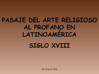 PASAJE DEL ARTE RELIGIOSO
AL PROFANO EN
LATINOAMÉRICA
SIGLO XVIII
MA Rosa M. Brito
 
