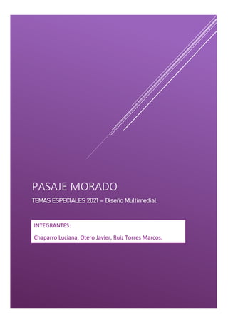 PASAJE MORADO
TEMAS ESPECIALES 2021 – Diseño Multimedial.
INTEGRANTES:
Chaparro Luciana, Otero Javier, Ruiz Torres Marcos.
 