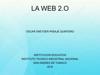 LA WEB 2.O
OSCAR SNEYDER PASAJE QUINTERO
INSTITUCION EDUCATIVA
INSTITUTO TECNICO INDUSTRIAL NACIONAL
SAN ANDRES DE TUMACO
2018
 
