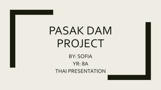 PASAK DAM
PROJECT
BY: SOFIA
YR: 8A
THAI PRESENTATION
 