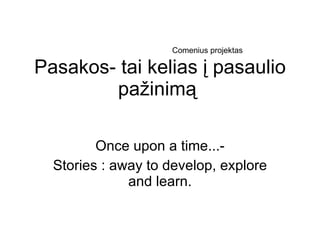 Pasakos- tai kelias į pasaulio pažinimą  Once upon a time...- Stories : away to develop, explore and learn. Comenius projektas 