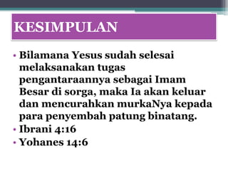 KESIMPULAN
• Bilamana Yesus sudah selesai
  melaksanakan tugas
  pengantaraannya sebagai Imam
  Besar di sorga, maka Ia akan keluar
  dan mencurahkan murkaNya kepada
  para penyembah patung binatang.
• Ibrani 4:16
• Yohanes 14:6
 