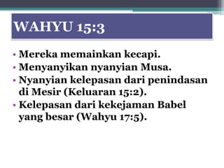WAHYU 15:3
• Mereka memainkan kecapi.
• Menyanyikan nyanyian Musa.
• Nyanyian kelepasan dari penindasan
  di Mesir (Keluaran 15:2).
• Kelepasan dari kekejaman Babel
  yang besar (Wahyu 17:5).
 