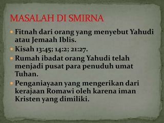  Fitnah dari orang yang menyebut Yahudi
  atau Jemaah Iblis.
 Kisah 13:45; 14:2; 21:27.
 Rumah ibadat orang Yahudi telah
  menjadi pusat para penuduh umat
  Tuhan.
 Penganiayaan yang mengerikan dari
  kerajaan Romawi oleh karena iman
  Kristen yang dimiliki.
 