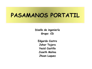 PASAMANOS PORTATIL
Diseño de ingeniería
Grupo: CD
Edgardo Castro
Johar Tejera
Yesid Castillo
Joseth Molina
Jhoan Luquez
 