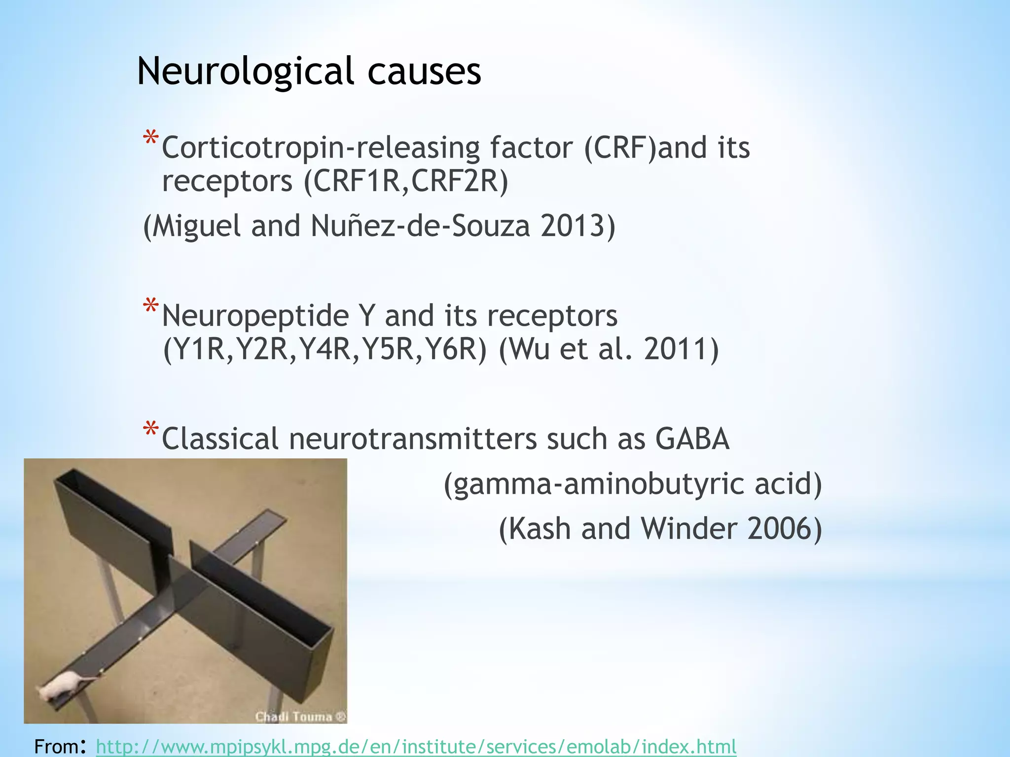 *Corticotropin-releasing factor (CRF)and its
receptors (CRF1R,CRF2R)
(Miguel and Nuñez-de-Souza 2013)
*Neuropeptide Y and its receptors
(Y1R,Y2R,Y4R,Y5R,Y6R) (Wu et al. 2011)
*Classical neurotransmitters such as GABA
(gamma-aminobutyric acid)
(Kash and Winder 2006)
Neurological causes
From: http://www.mpipsykl.mpg.de/en/institute/services/emolab/index.html
 