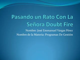 Pasando un Rato Con La Señora Doubt Fire Nombre: José Emmanuel Vargas Pérez Nombre de la Materia: Programas De Gestión  